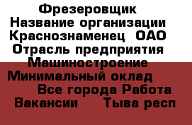 Фрезеровщик › Название организации ­ Краснознаменец, ОАО › Отрасль предприятия ­ Машиностроение › Минимальный оклад ­ 40 000 - Все города Работа » Вакансии   . Тыва респ.